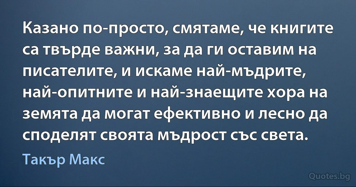 Казано по-просто, смятаме, че книгите са твърде важни, за да ги оставим на писателите, и искаме най-мъдрите, най-опитните и най-знаещите хора на земята да могат ефективно и лесно да споделят своята мъдрост със света. (Такър Макс)