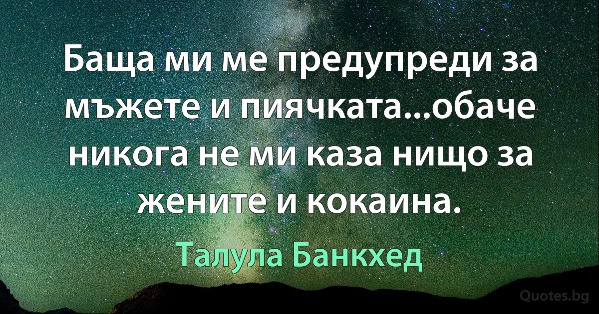 Баща ми ме предупреди за мъжете и пиячката...обаче никога не ми каза нищо за жените и кокаина. (Талула Банкхед)