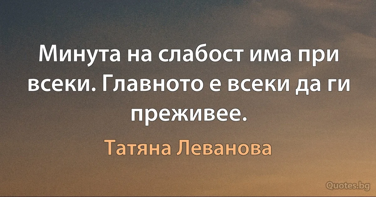 Минута на слабост има при всеки. Главното е всеки да ги преживее. (Татяна Леванова)