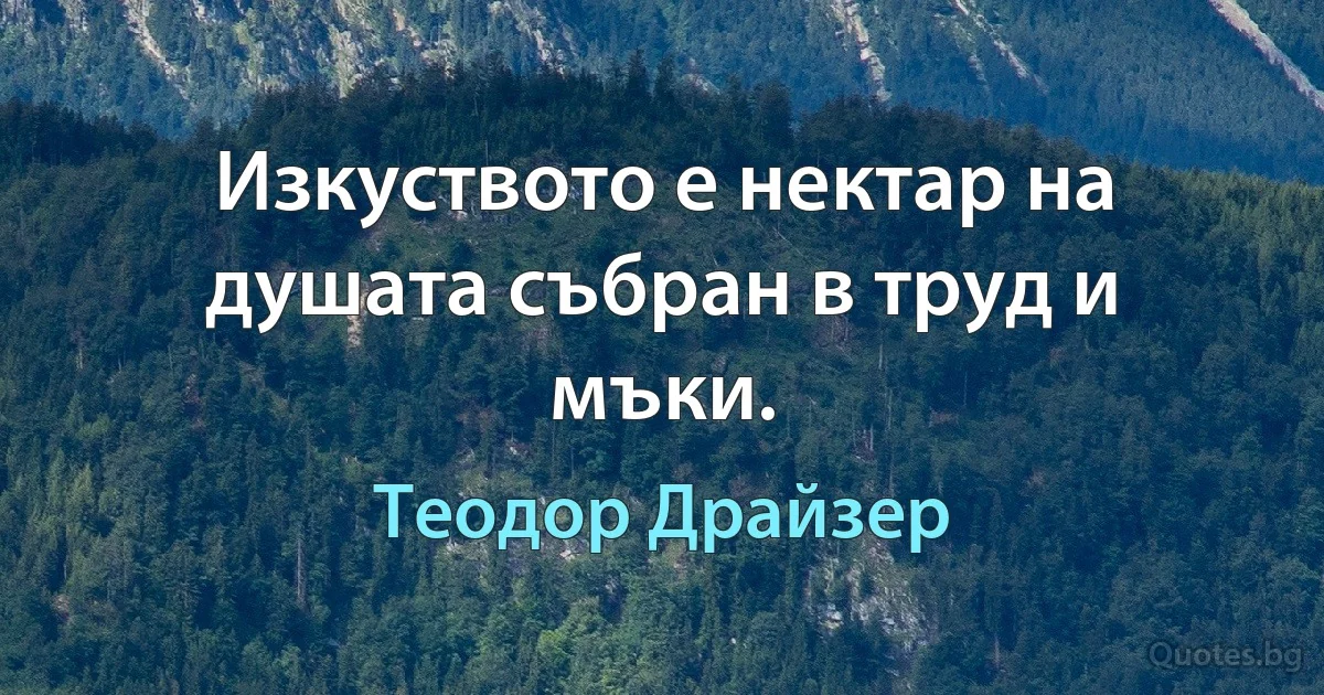 Изкуството е нектар на душата събран в труд и мъки. (Теодор Драйзер)