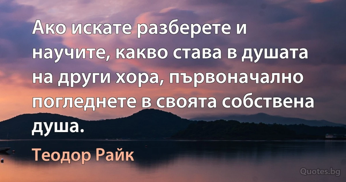 Ако искате разберете и научите, какво става в душата на други хора, първоначално погледнете в своята собствена душа. (Теодор Райк)