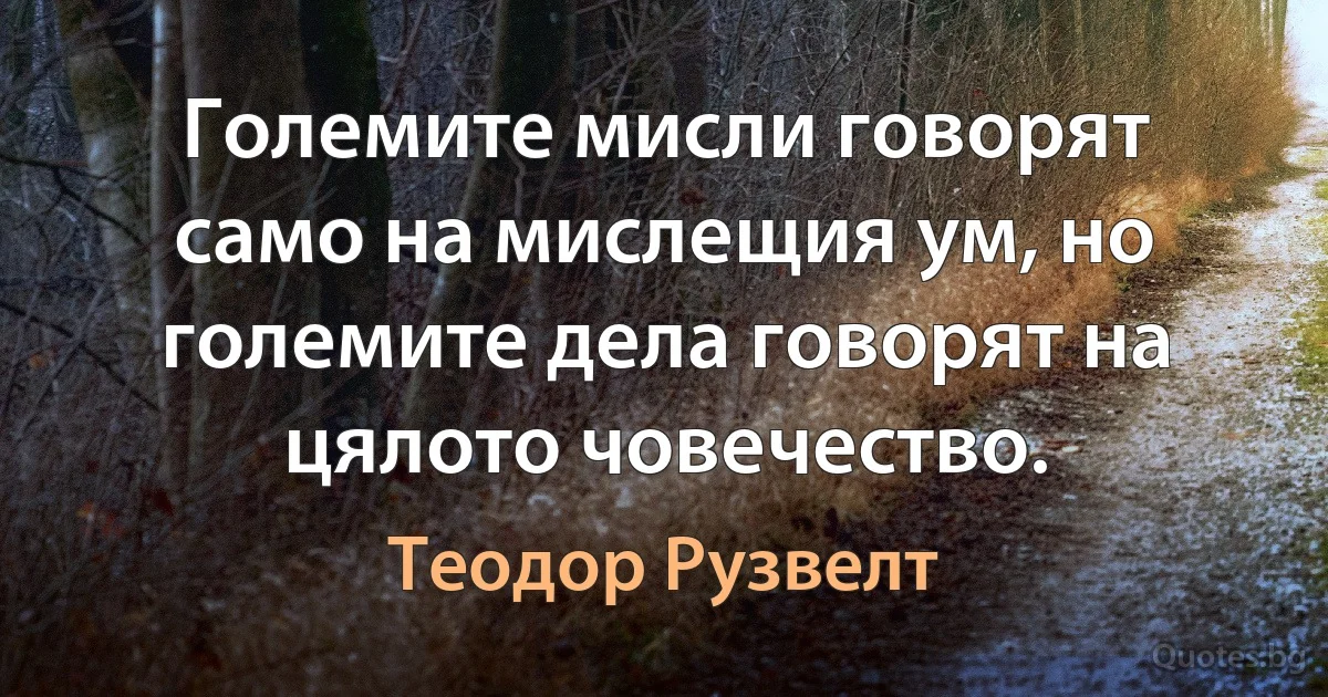 Големите мисли говорят само на мислещия ум, но големите дела говорят на цялото човечество. (Теодор Рузвелт)