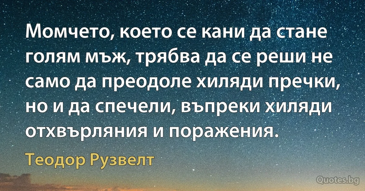 Момчето, което се кани да стане голям мъж, трябва да се реши не само да преодоле хиляди пречки, но и да спечели, въпреки хиляди отхвърляния и поражения. (Теодор Рузвелт)