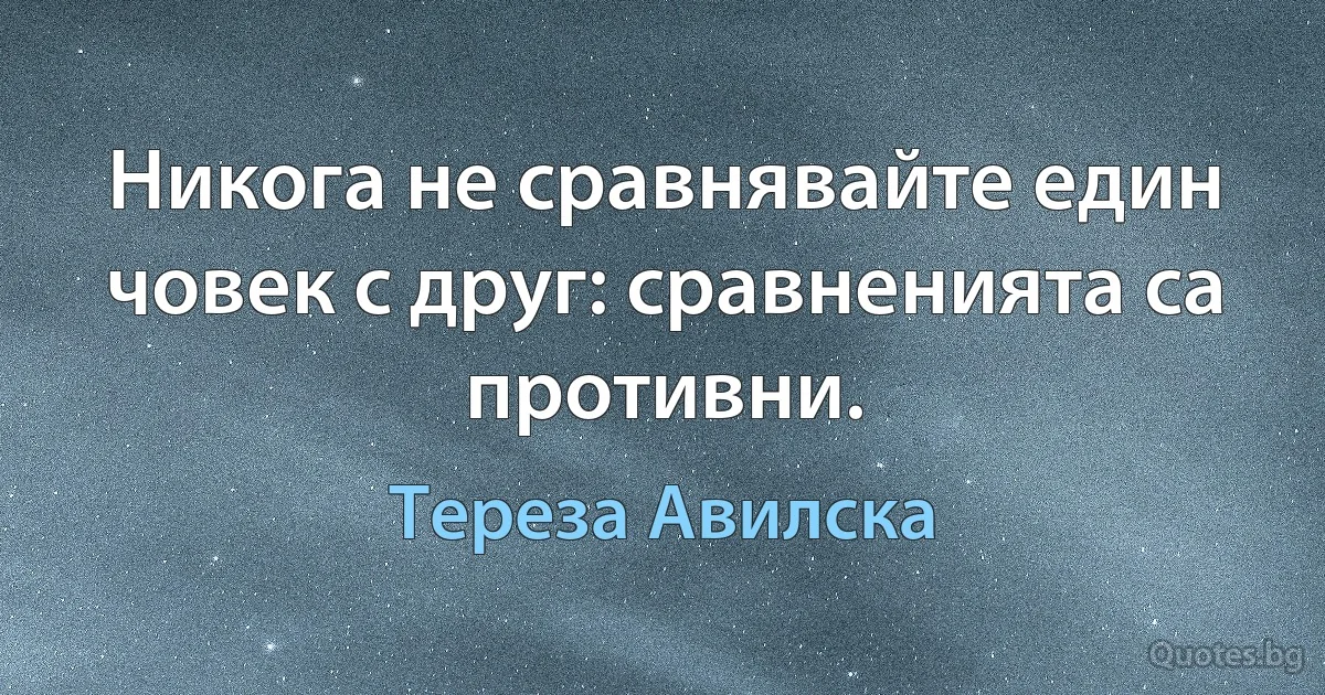 Никога не сравнявайте един човек с друг: сравненията са противни. (Тереза Авилска)