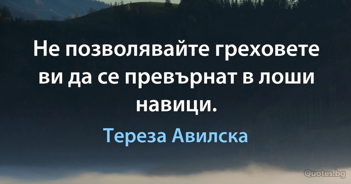 Не позволявайте греховете ви да се превърнат в лоши навици. (Тереза Авилска)