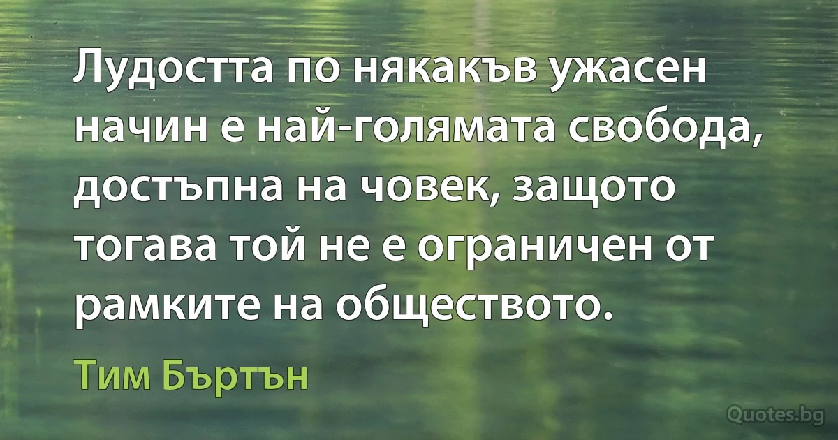 Лудостта по някакъв ужасен начин е най-голямата свобода, достъпна на човек, защото тогава той не е ограничен от рамките на обществото. (Тим Бъртън)