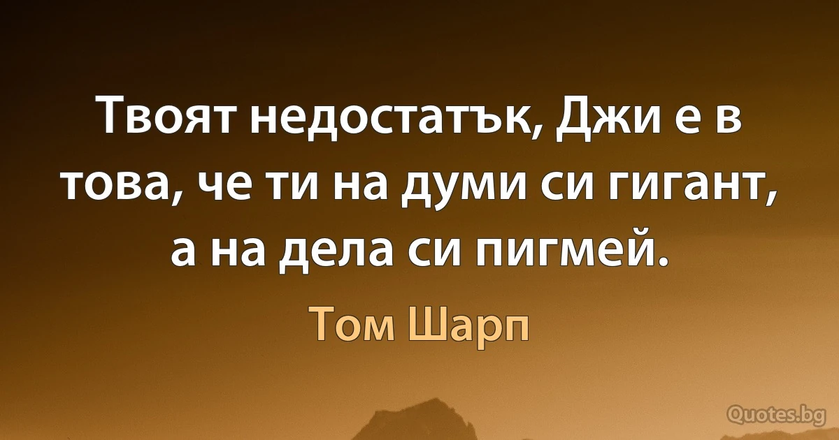 Твоят недостатък, Джи е в това, че ти на думи си гигант, а на дела си пигмей. (Том Шарп)