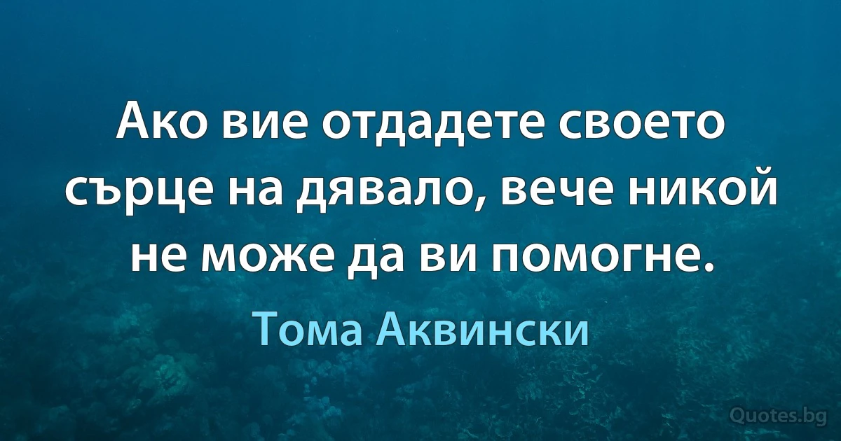 Ако вие отдадете своето сърце на дявало, вече никой не може да ви помогне. (Тома Аквински)