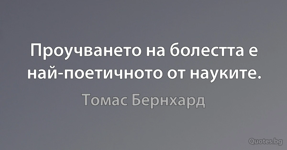 Проучването на болестта е най-поетичното от науките. (Томас Бернхард)