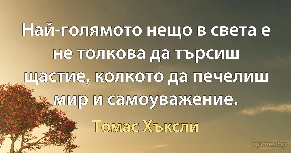 Най-голямото нещо в света е не толкова да търсиш щастие, колкото да печелиш мир и самоуважение. (Томас Хъксли)