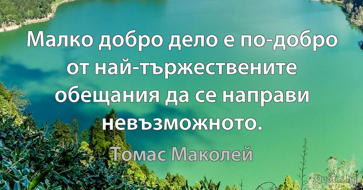 Малко добро дело е по-добро от най-тържествените обещания да се направи невъзможното. (Томас Маколей)