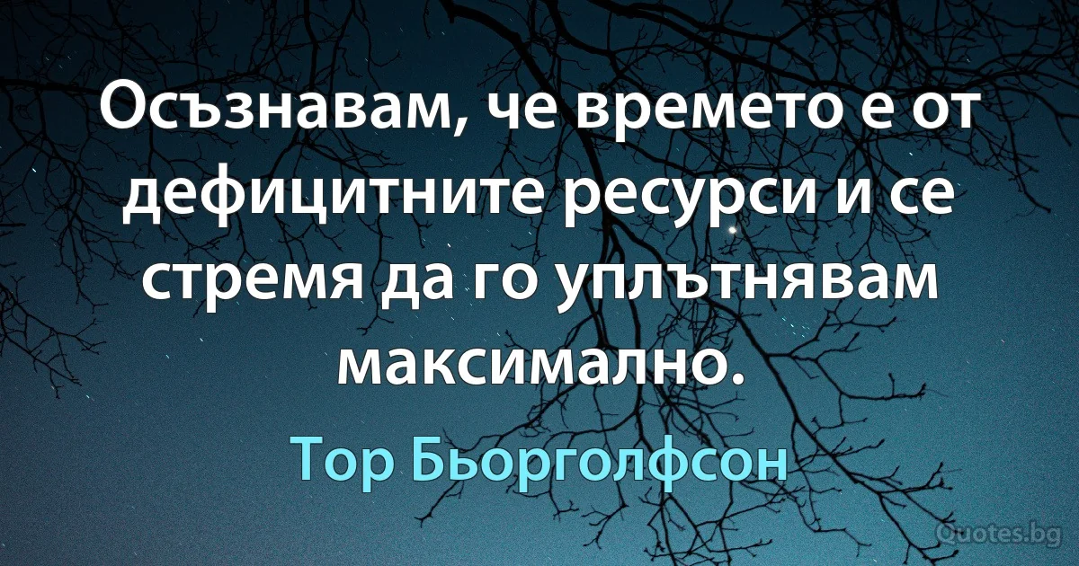 Осъзнавам, че времето е от дефицитните ресурси и се стремя да го уплътнявам максимално. (Тор Бьорголфсон)