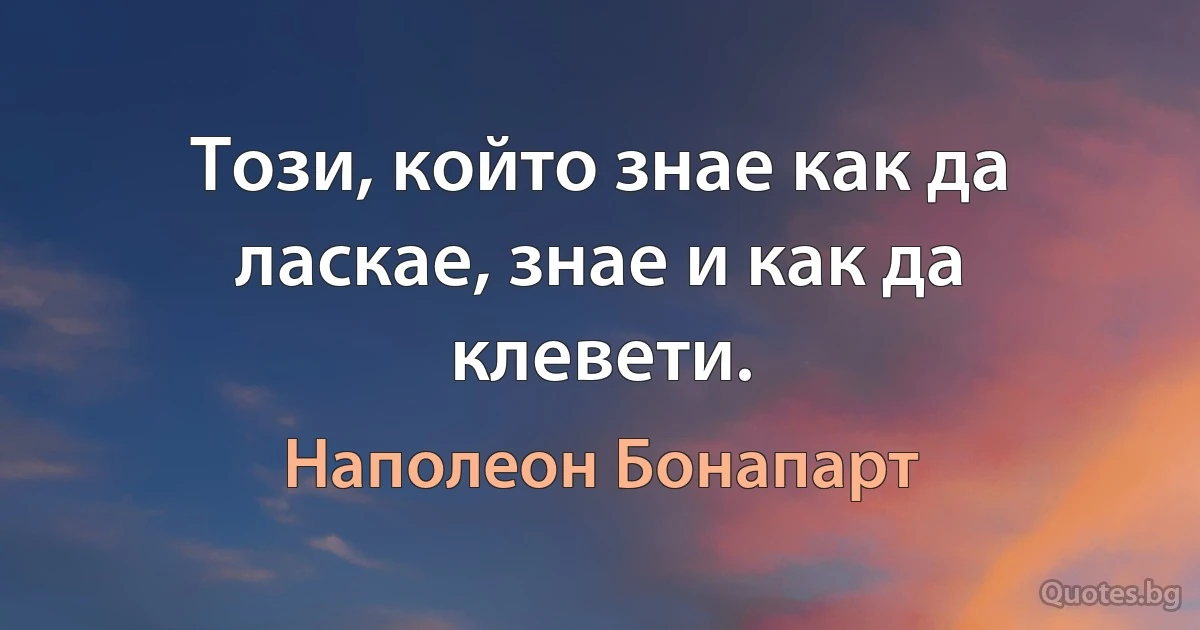 Този, който знае как да ласкае, знае и как да клевети. (Наполеон Бонапарт)