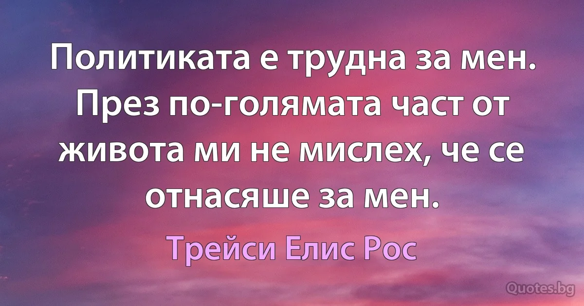 Политиката е трудна за мен. През по-голямата част от живота ми не мислех, че се отнасяше за мен. (Трейси Елис Рос)