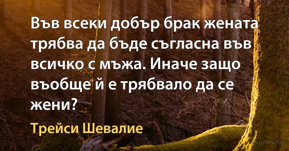 Във всеки добър брак жената трябва да бъде съгласна във всичко с мъжа. Иначе защо въобще й е трябвало да се жени? (Трейси Шевалие)