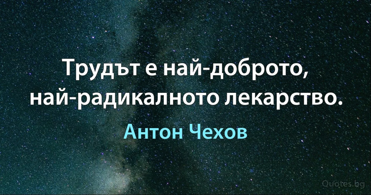 Трудът е най-доброто, най-радикалното лекарство. (Антон Чехов)
