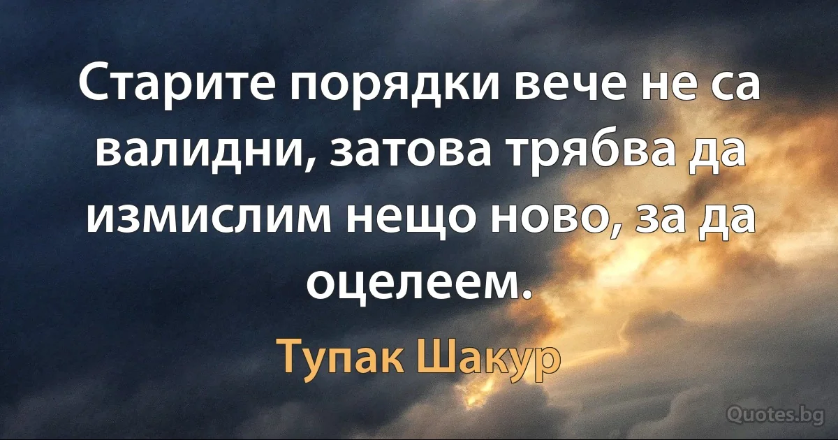 Старите порядки вече не са валидни, затова трябва да измислим нещо ново, за да оцелеем. (Тупак Шакур)