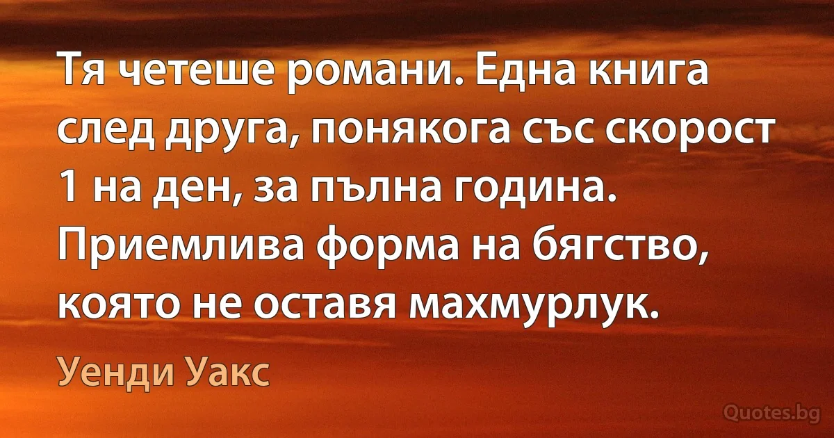 Тя четеше романи. Една книга след друга, понякога със скорост 1 на ден, за пълна година. Приемлива форма на бягство, която не оставя махмурлук. (Уенди Уакс)