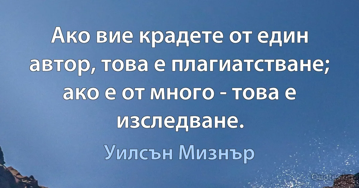 Ако вие крадете от един автор, това е плагиатстване; ако е от много - това е изследване. (Уилсън Мизнър)