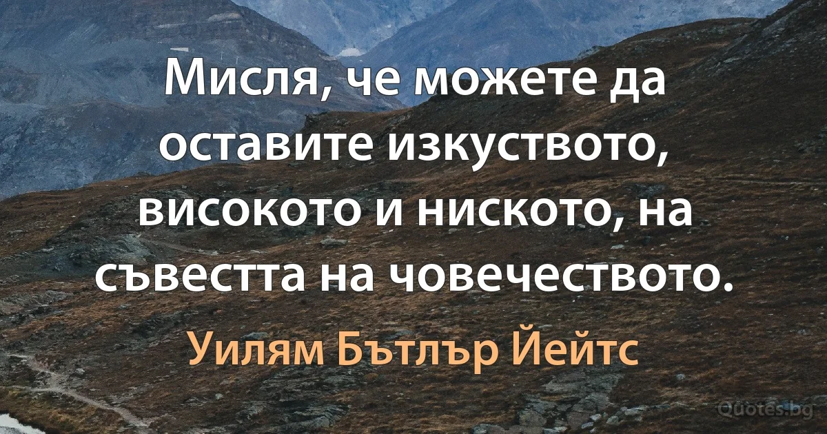 Мисля, че можете да оставите изкуството, високото и ниското, на съвестта на човечеството. (Уилям Бътлър Йейтс)