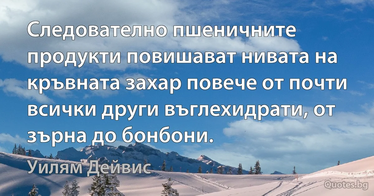 Следователно пшеничните продукти повишават нивата на кръвната захар повече от почти всички други въглехидрати, от зърна до бонбони. (Уилям Дейвис)