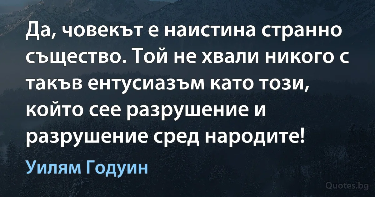 Да, човекът е наистина странно същество. Той не хвали никого с такъв ентусиазъм като този, който сее разрушение и разрушение сред народите! (Уилям Годуин)