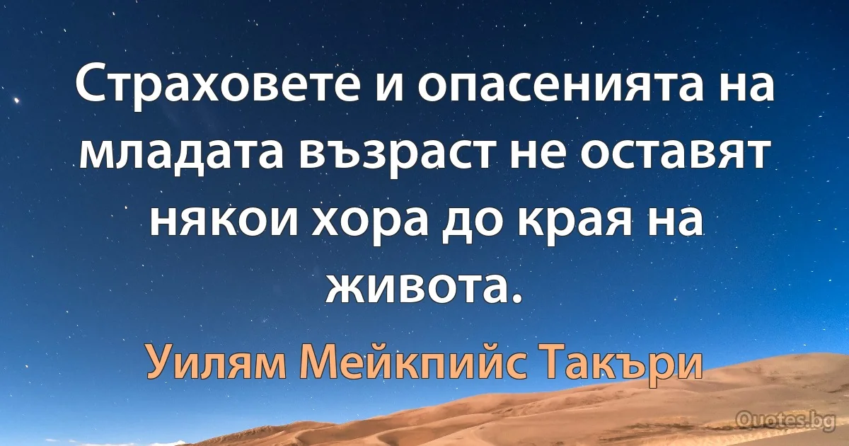 Страховете и опасенията на младата възраст не оставят някои хора до края на живота. (Уилям Мейкпийс Такъри)