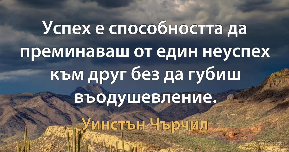 Успех е способността да преминаваш от един неуспех към друг без да губиш въодушевление. (Уинстън Чърчил)