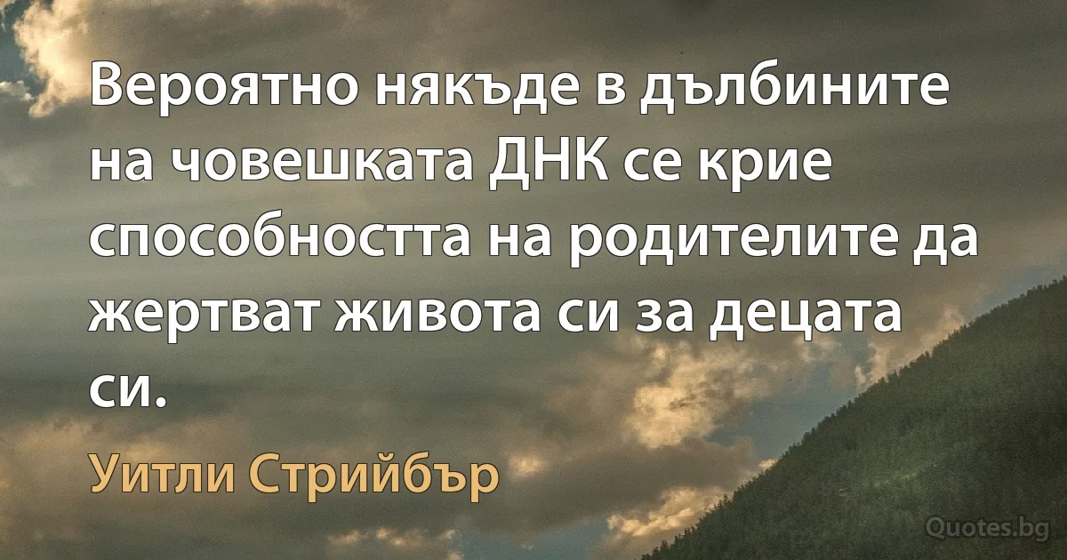 Вероятно някъде в дълбините на човешката ДНК се крие способността на родителите да жертват живота си за децата си. (Уитли Стрийбър)