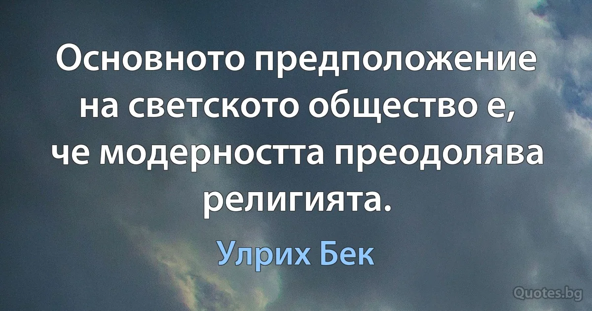 Основното предположение на светското общество е, че модерността преодолява религията. (Улрих Бек)