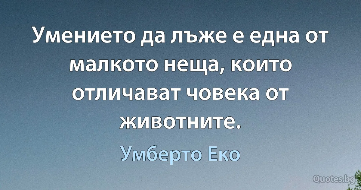 Умението да лъже е една от малкото неща, които отличават човека от животните. (Умберто Еко)