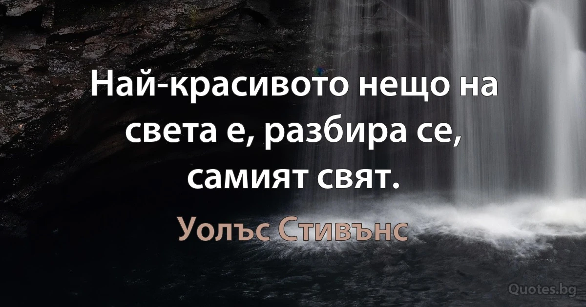 Най-красивото нещо на света е, разбира се, самият свят. (Уолъс Стивънс)