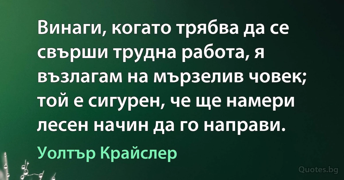 Винаги, когато трябва да се свърши трудна работа, я възлагам на мързелив човек; той е сигурен, че ще намери лесен начин да го направи. (Уолтър Крайслер)