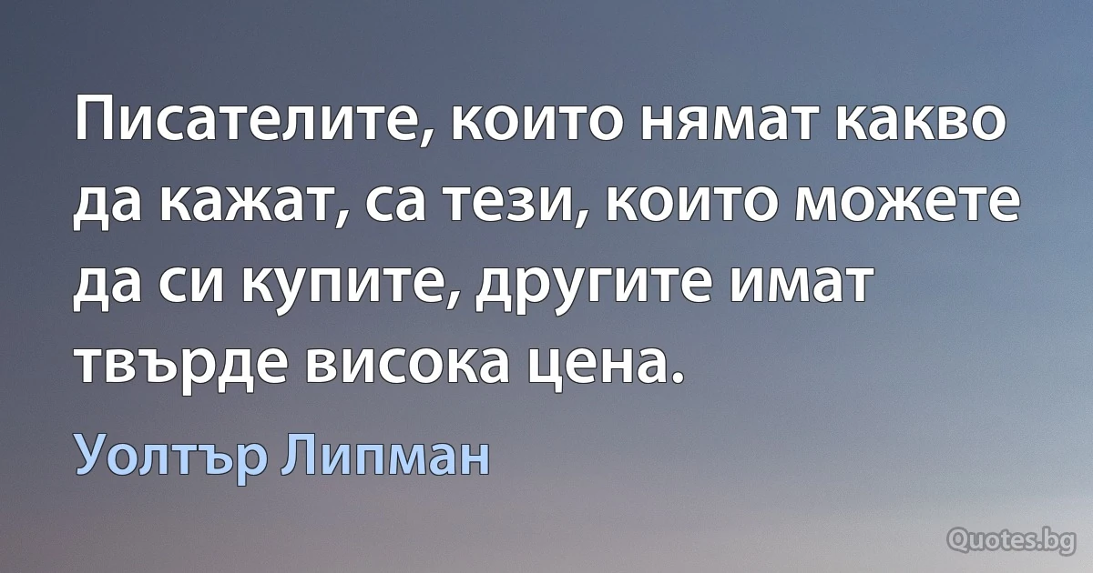 Писателите, които нямат какво да кажат, са тези, които можете да си купите, другите имат твърде висока цена. (Уолтър Липман)