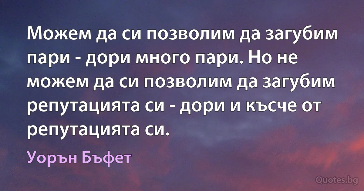 Можем да си позволим да загубим пари - дори много пари. Но не можем да си позволим да загубим репутацията си - дори и късче от репутацията си. (Уорън Бъфет)