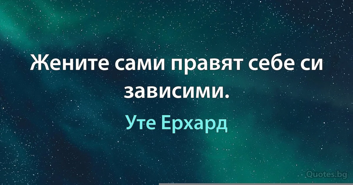 Жените сами правят себе си зависими. (Уте Ерхард)