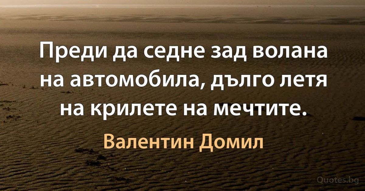 Преди да седне зад волана на автомобила, дълго летя на крилете на мечтите. (Валентин Домил)