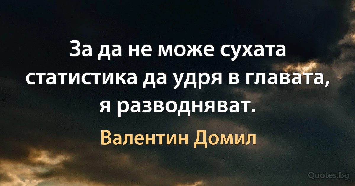 За да не може сухата статистика да удря в главата, я разводняват. (Валентин Домил)