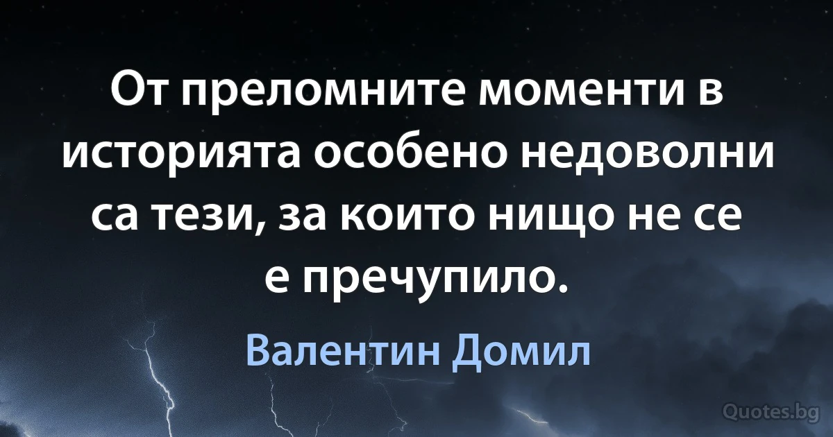 От преломните моменти в историята особено недоволни са тези, за които нищо не се е пречупило. (Валентин Домил)