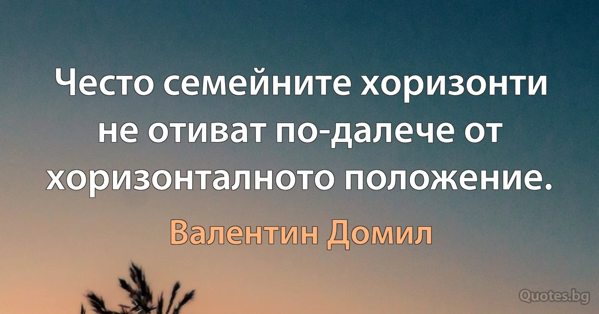 Често семейните хоризонти не отиват по-далече от хоризонталното положение. (Валентин Домил)