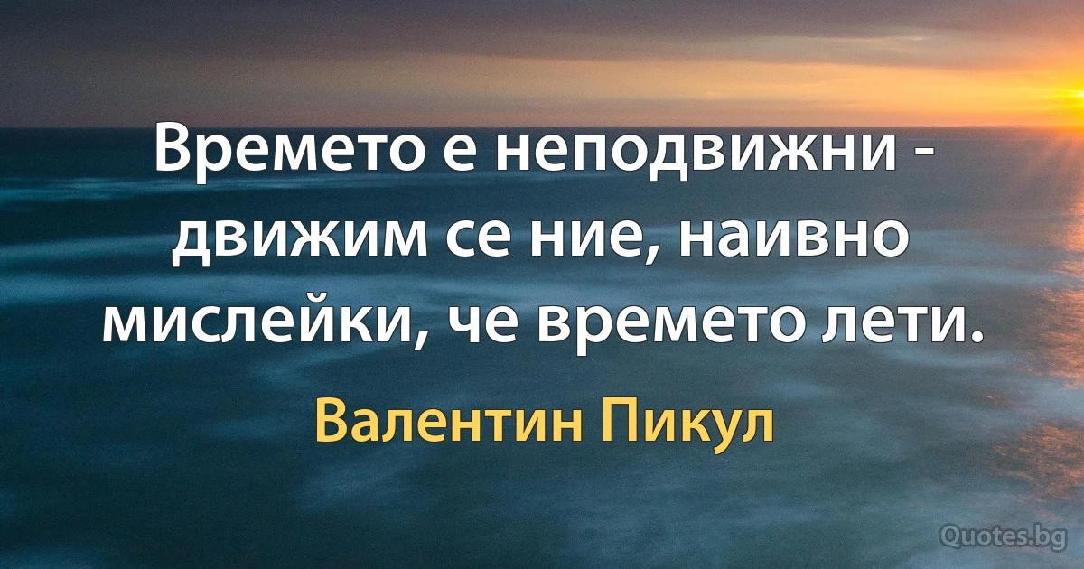 Времето е неподвижни - движим се ние, наивно мислейки, че времето лети. (Валентин Пикул)