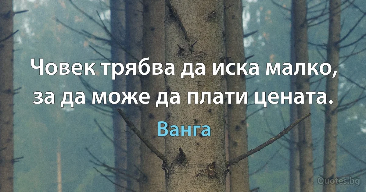 Човек трябва да иска малко, за да може да плати цената. (Ванга)