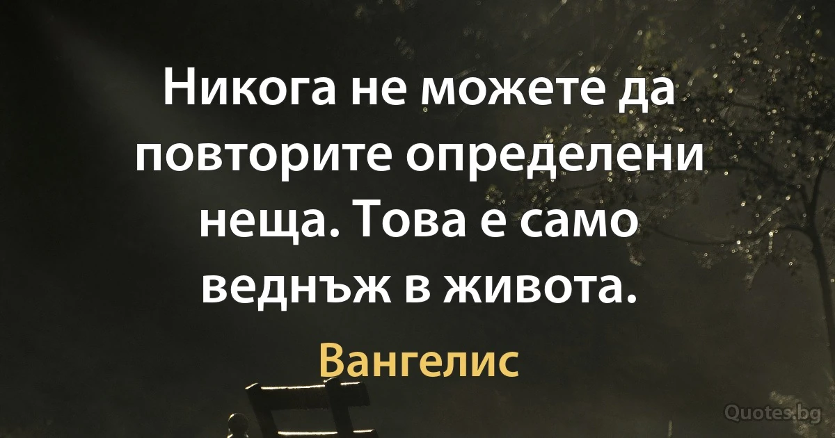 Никога не можете да повторите определени неща. Това е само веднъж в живота. (Вангелис)