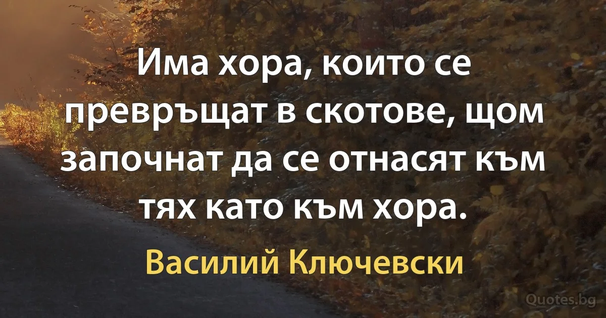 Има хора, които се превръщат в скотове, щом започнат да се отнасят към тях като към хора. (Василий Ключевски)