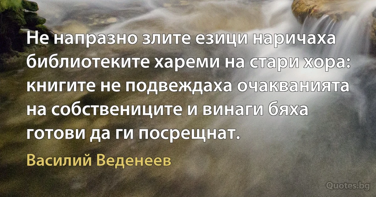 Не напразно злите езици наричаха библиотеките хареми на стари хора: книгите не подвеждаха очакванията на собствениците и винаги бяха готови да ги посрещнат. (Василий Веденеев)