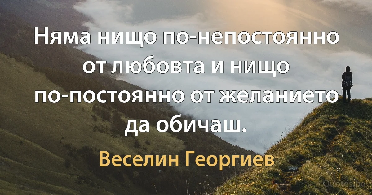 Няма нищо по-непостоянно от любовта и нищо по-постоянно от желанието да обичаш. (Веселин Георгиев)