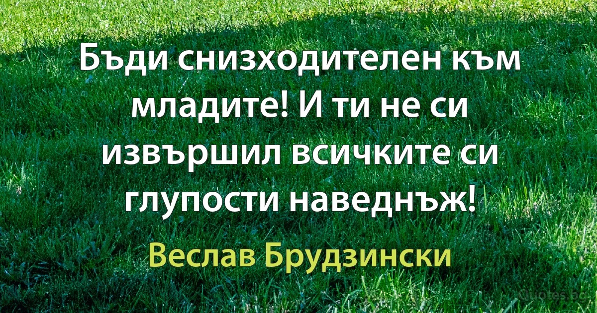 Бъди снизходителен към младите! И ти не си извършил всичките си глупости наведнъж! (Веслав Брудзински)