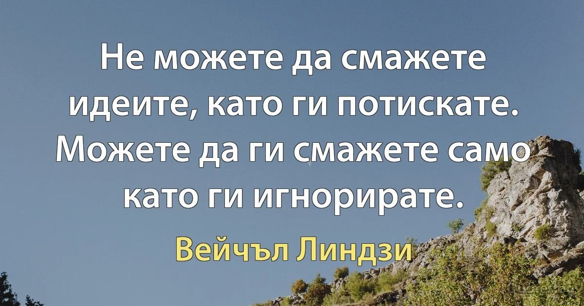 Не можете да смажете идеите, като ги потискате. Можете да ги смажете само като ги игнорирате. (Вейчъл Линдзи)