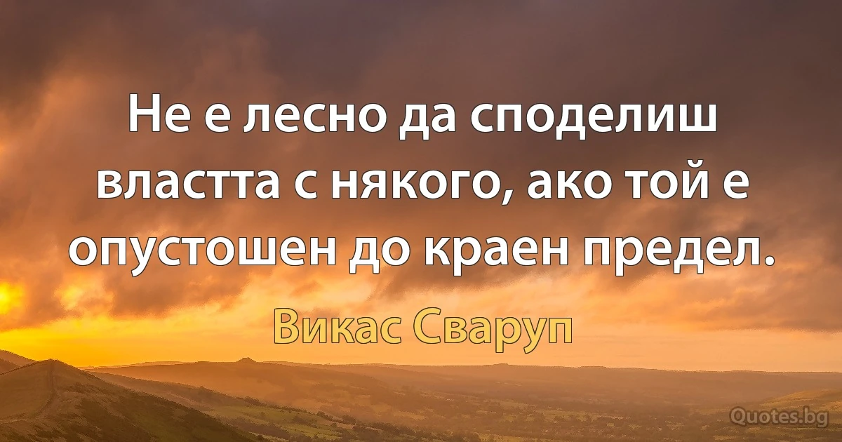 Не е лесно да споделиш властта с някого, ако той е опустошен до краен предел. (Викас Сваруп)