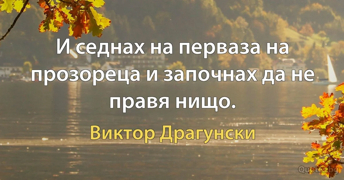 И седнах на перваза на прозореца и започнах да не правя нищо. (Виктор Драгунски)